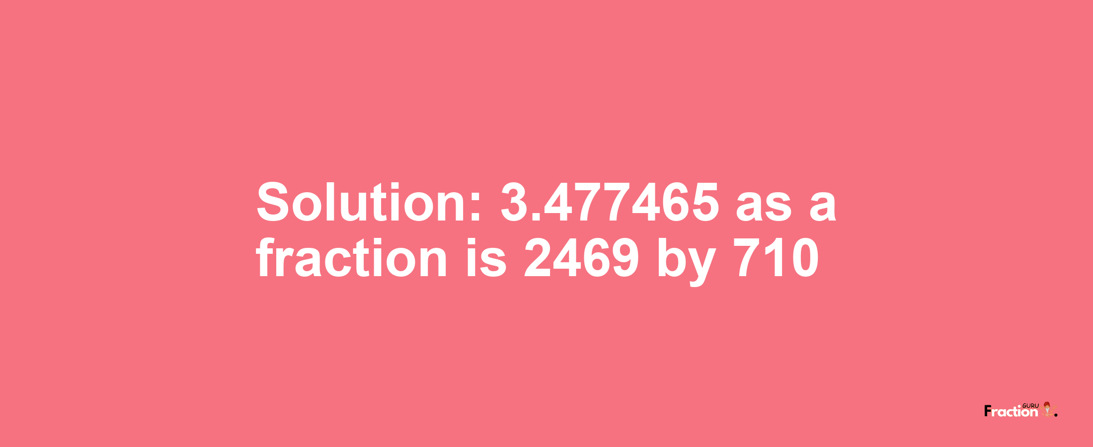 Solution:3.477465 as a fraction is 2469/710